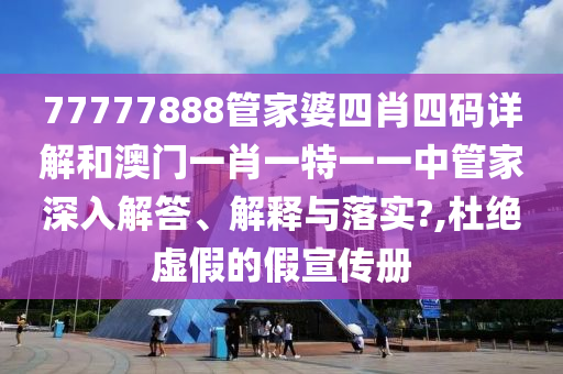 77777888管家婆四肖四码详解和澳门一肖一特一一中管家深入解答、解释与落实?,杜绝虚假的假宣传册