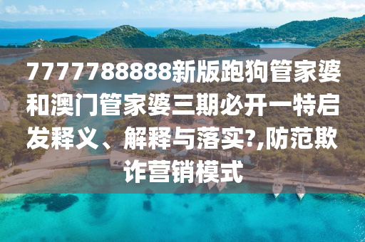 7777788888新版跑狗管家婆和澳门管家婆三期必开一特启发释义、解释与落实?,防范欺诈营销模式
