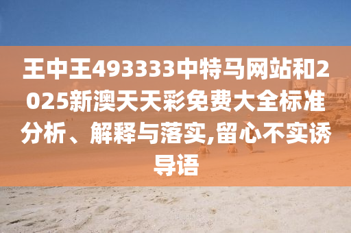 王中王493333中特马网站和2025新澳天天彩免费大全标准分析、解释与落实,留心不实诱导语