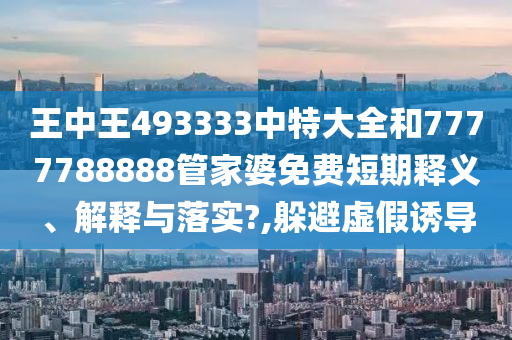 王中王493333中特大全和7777788888管家婆免费短期释义、解释与落实?,躲避虚假诱导