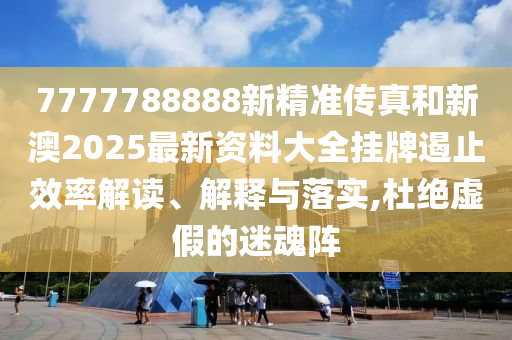 7777788888新精准传真和新澳2025最新资料大全挂牌遏止效率解读、解释与落实,杜绝虚假的迷魂阵