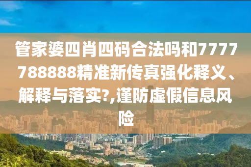 管家婆四肖四码合法吗和7777788888精准新传真强化释义、解释与落实?,谨防虚假信息风险