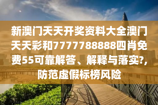 新澳门天天开奖资料大全澳门天天彩和7777788888四肖免费55可靠解答、解释与落实?,防范虚假标榜风险
