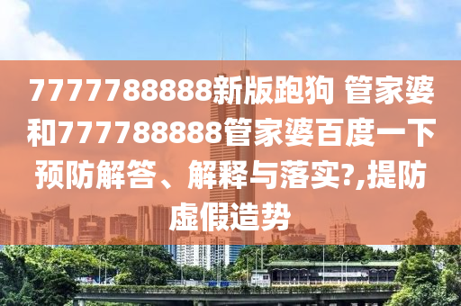 7777788888新版跑狗 管家婆和777788888管家婆百度一下预防解答、解释与落实?,提防虚假造势