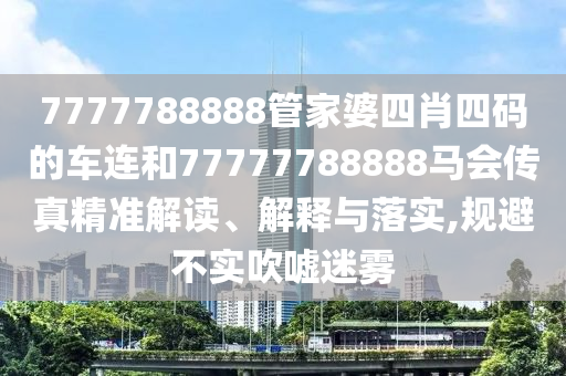 7777788888管家婆四肖四码的车连和77777788888马会传真精准解读、解释与落实,规避不实吹嘘迷雾