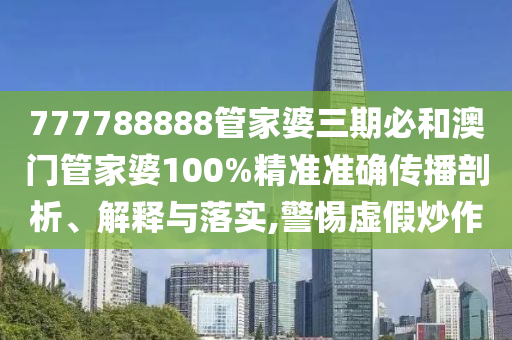 777788888管家婆三期必和澳门管家婆100%精准准确传播剖析、解释与落实,警惕虚假炒作
