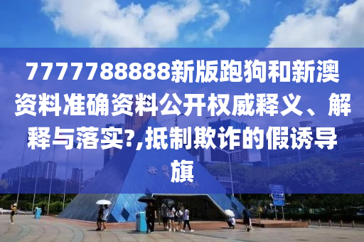 7777788888新版跑狗和新澳资料准确资料公开权威释义、解释与落实?,抵制欺诈的假诱导旗