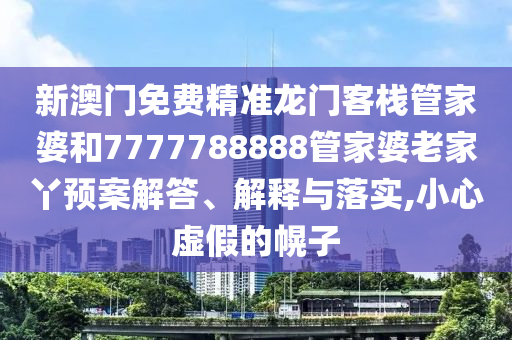新澳门免费精准龙门客栈管家婆和7777788888管家婆老家丫预案解答、解释与落实,小心虚假的幌子