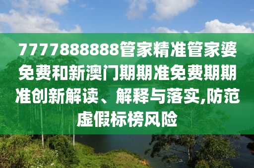 7777888888管家精准管家婆免费和新澳门期期准免费期期准创新解读、解释与落实,防范虚假标榜风险