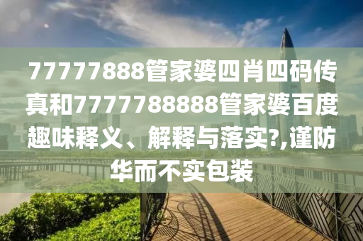 77777888管家婆四肖四码传真和7777788888管家婆百度趣味释义、解释与落实?,谨防华而不实包装