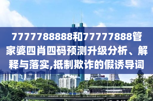 7777788888和77777888管家婆四肖四码预测升级分析、解释与落实,抵制欺诈的假诱导词