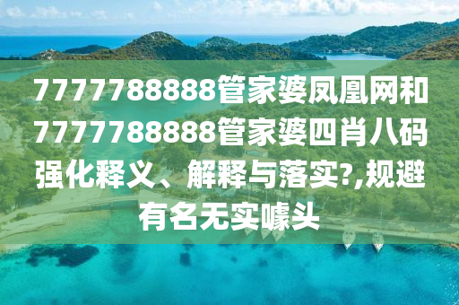 7777788888管家婆凤凰网和7777788888管家婆四肖八码强化释义、解释与落实?,规避有名无实噱头