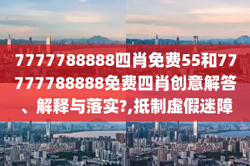 7777788888四肖免费55和77777788888免费四肖创意解答、解释与落实?,抵制虚假迷障