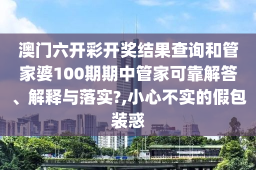 澳门六开彩开奖结果查询和管家婆100期期中管家可靠解答、解释与落实?,小心不实的假包装惑