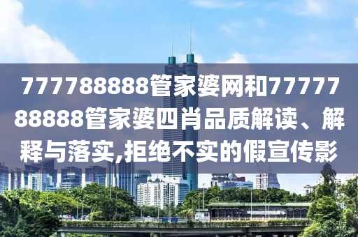 777788888管家婆网和7777788888管家婆四肖品质解读、解释与落实,拒绝不实的假宣传影