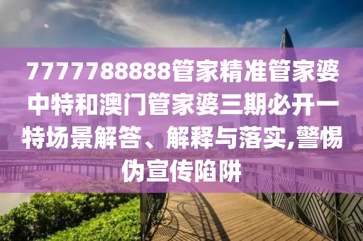 7777788888管家精准管家婆中特和澳门管家婆三期必开一特场景解答、解释与落实,警惕伪宣传陷阱