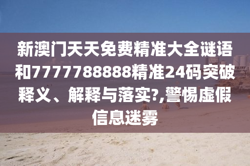 新澳门天天免费精准大全谜语和7777788888精准24码突破释义、解释与落实?,警惕虚假信息迷雾