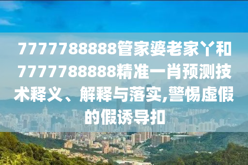 7777788888管家婆老家丫和7777788888精准一肖预测技术释义、解释与落实,警惕虚假的假诱导扣