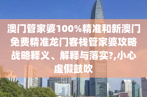 澳门管家婆100%精准和新澳门免费精准龙门客栈管家婆攻略战略释义、解释与落实?,小心虚假鼓吹