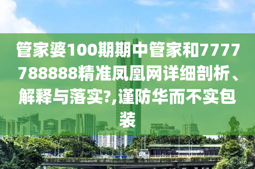 管家婆100期期中管家和7777788888精准凤凰网详细剖析、解释与落实?,谨防华而不实包装
