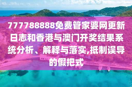777788888免费管家婆网更新日志和香港与澳门开奖结果系统分析、解释与落实,抵制误导的假把式