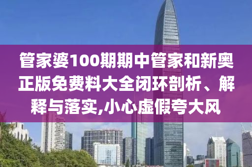 管家婆100期期中管家和新奥正版免费料大全闭环剖析、解释与落实,小心虚假夸大风