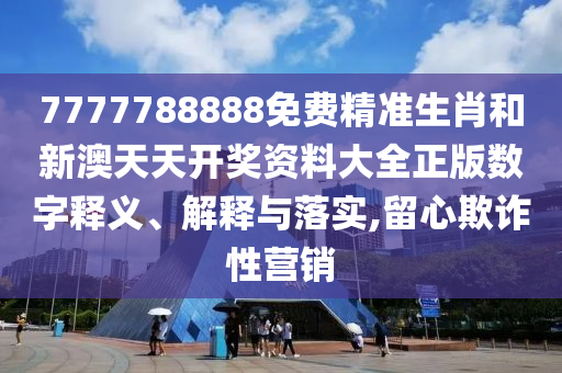 7777788888免费精准生肖和新澳天天开奖资料大全正版数字释义、解释与落实,留心欺诈性营销