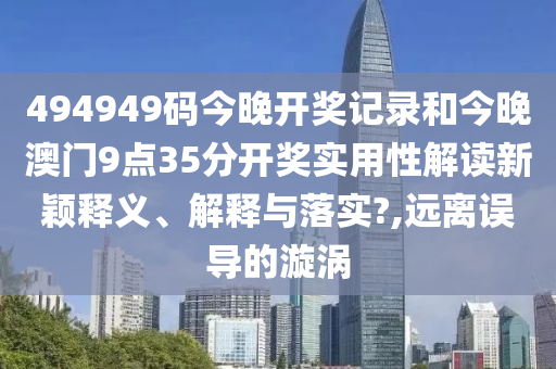 494949码今晚开奖记录和今晚澳门9点35分开奖实用性解读新颖释义、解释与落实?,远离误导的漩涡