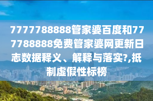 7777788888管家婆百度和777788888免费管家婆网更新日志数据释义、解释与落实?,抵制虚假性标榜