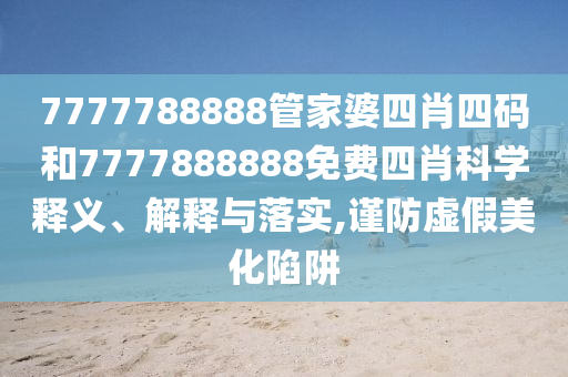 7777788888管家婆四肖四码和7777888888免费四肖科学释义、解释与落实,谨防虚假美化陷阱