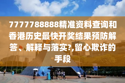 7777788888精准资料查询和香港历史最快开奖结果预防解答、解释与落实?,留心欺诈的手段