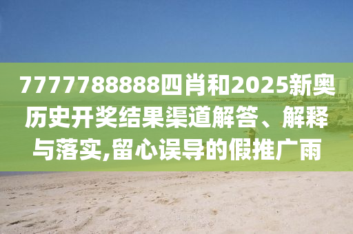 7777788888四肖和2025新奥历史开奖结果渠道解答、解释与落实,留心误导的假推广雨