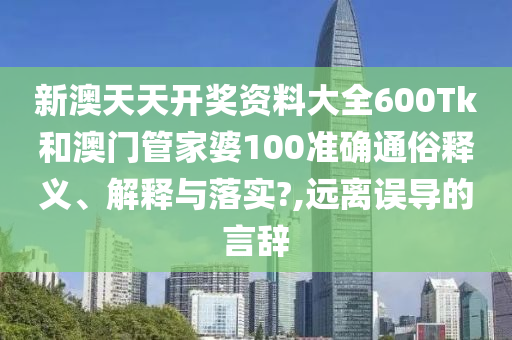 新澳天天开奖资料大全600Tk和澳门管家婆100准确通俗释义、解释与落实?,远离误导的言辞