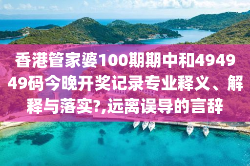 香港管家婆100期期中和494949码今晚开奖记录专业释义、解释与落实?,远离误导的言辞