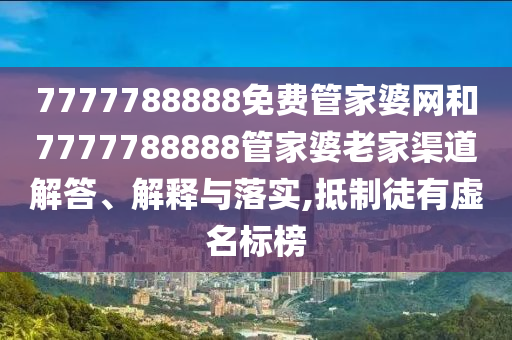 7777788888免费管家婆网和7777788888管家婆老家渠道解答、解释与落实,抵制徒有虚名标榜
