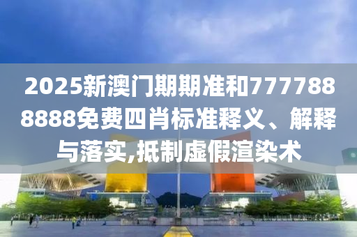 2025新澳门期期准和7777888888免费四肖标准释义、解释与落实,抵制虚假渲染术