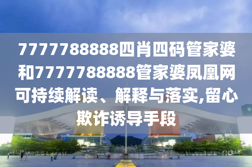 7777788888四肖四码管家婆和7777788888管家婆凤凰网可持续解读、解释与落实,留心欺诈诱导手段