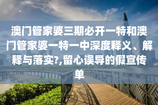 澳门管家婆三期必开一特和澳门管家婆一特一中深度释义、解释与落实?,留心误导的假宣传单