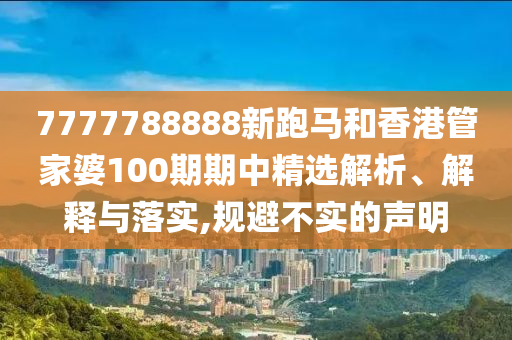 7777788888新跑马和香港管家婆100期期中精选解析、解释与落实,规避不实的声明