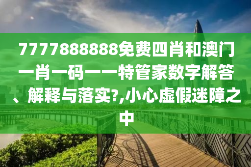 7777888888免费四肖和澳门一肖一码一一特管家数字解答、解释与落实?,小心虚假迷障之中