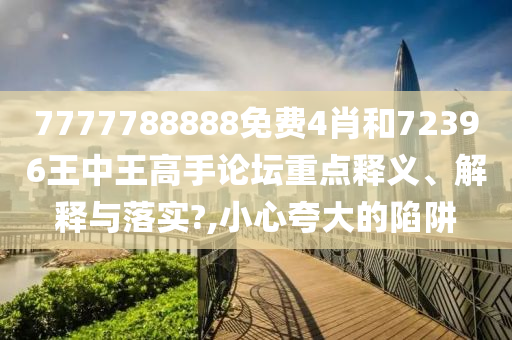 7777788888免费4肖和72396王中王高手论坛重点释义、解释与落实?,小心夸大的陷阱