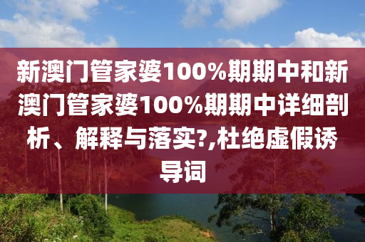新澳门管家婆100%期期中和新澳门管家婆100%期期中详细剖析、解释与落实?,杜绝虚假诱导词