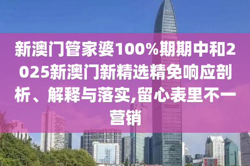 新澳门管家婆100%期期中和2025新澳门新精选精免响应剖析、解释与落实,留心表里不一营销