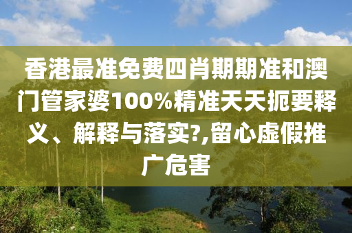 香港最准免费四肖期期准和澳门管家婆100%精准天天扼要释义、解释与落实?,留心虚假推广危害