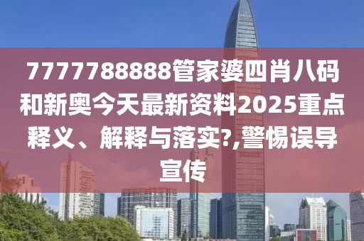 7777788888管家婆四肖八码和新奥今天最新资料2025重点释义、解释与落实?,警惕误导宣传