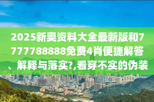 2025新奥资料大全最新版和7777788888免费4肖便捷解答、解释与落实?,看穿不实的伪装
