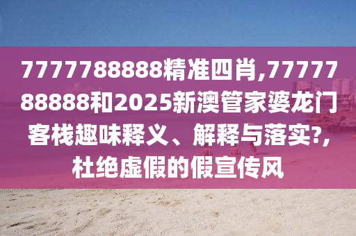 7777788888精准四肖,7777788888和2025新澳管家婆龙门客栈趣味释义、解释与落实?,杜绝虚假的假宣传风