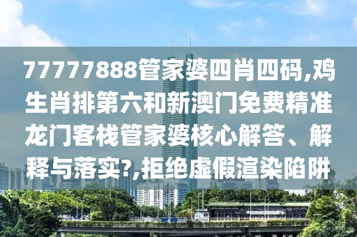 77777888管家婆四肖四码,鸡生肖排第六和新澳门免费精准龙门客栈管家婆核心解答、解释与落实?,拒绝虚假渲染陷阱