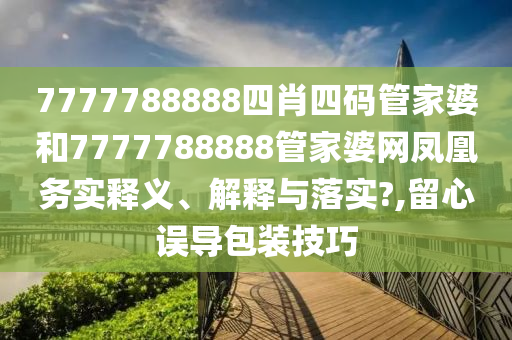 7777788888四肖四码管家婆和7777788888管家婆网凤凰务实释义、解释与落实?,留心误导包装技巧