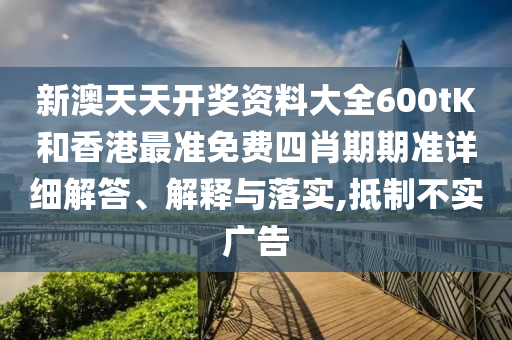 新澳天天开奖资料大全600tK和香港最准免费四肖期期准详细解答、解释与落实,抵制不实广告